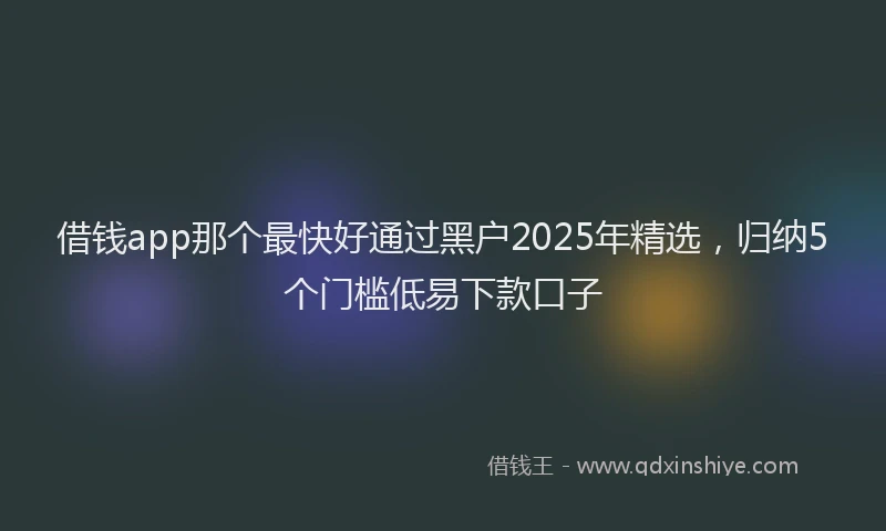 借钱app那个最快好通过黑户2025年精选,归纳5个门槛低易下款口子