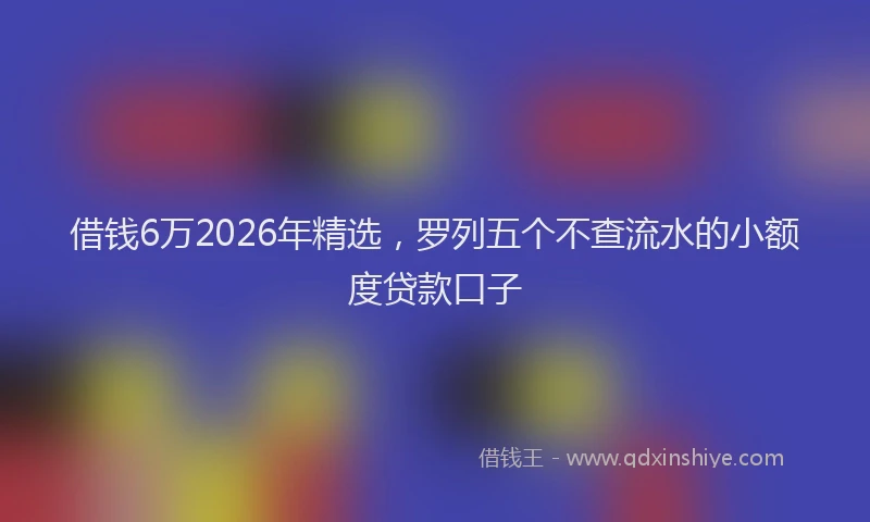 借钱6万2026年精选，罗列五个不查流水的小额度贷款口子