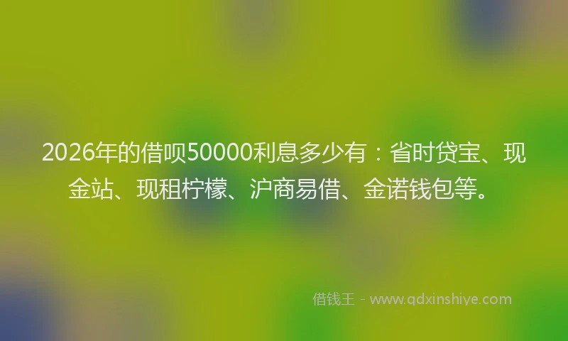 2026年的借呗50000利息多少有：省时贷宝、现金站、现租柠檬、沪商易借、金诺钱包等。