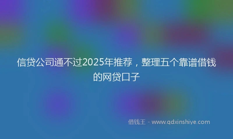 信贷公司通不过2025年推荐，整理五个靠谱借钱的网贷口子