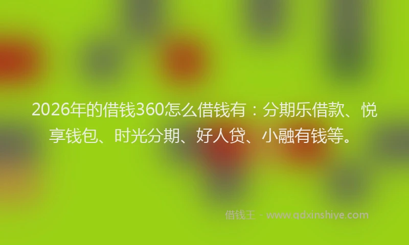 2026年的借钱360怎么借钱有：分期乐借款、悦享钱包、时光分期、好人贷、小融有钱等。