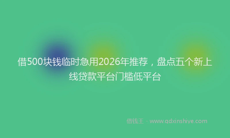 借500块钱临时急用2026年推荐,盘点五个新上线贷款平台门槛低平台