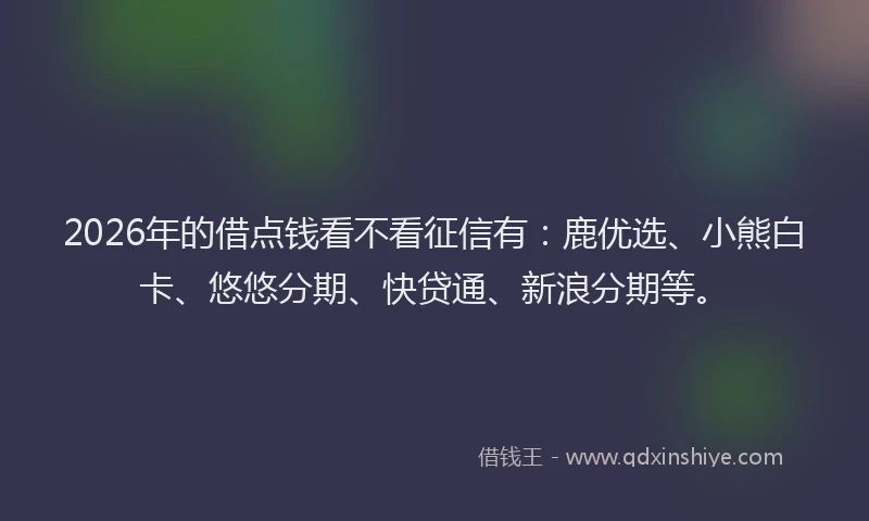 2026年的借点钱看不看征信有：鹿优选、小熊白卡、悠悠分期、快贷通、新浪分期等。