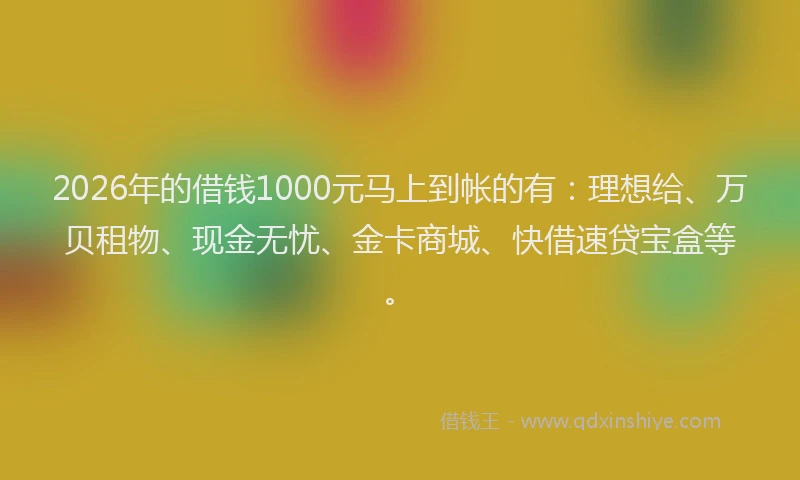 2026年的借钱1000元马上到帐的有：理想给、万贝租物、现金无忧、金卡商城、快借速贷宝盒等。