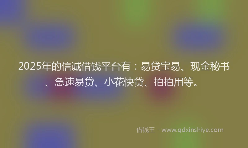 2025年的信诚借钱平台有:易贷宝易、现金秘书、急速易贷、小花快贷、拍拍用等。