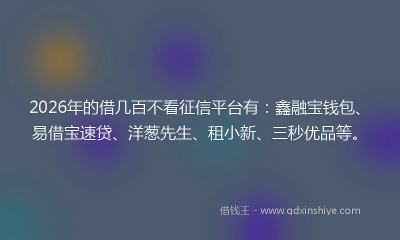 2026年的借几百不看征信平台有：鑫融宝钱包、易借宝速贷、洋葱先生、租小新、三秒优品等。