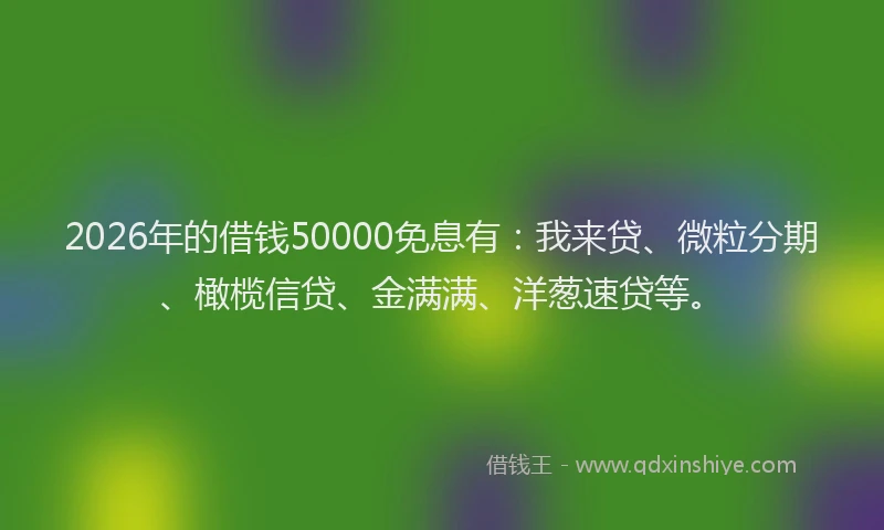 2026年的借钱50000免息有：我来贷、微粒分期、橄榄信贷、金满满、洋葱速贷等。