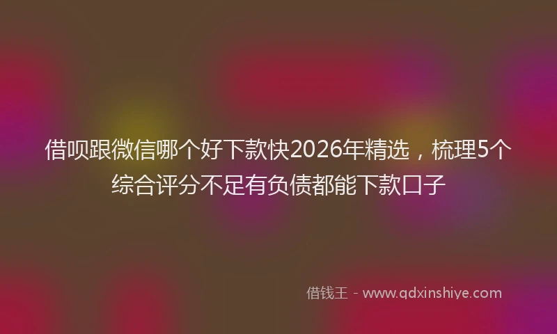 借呗跟微信哪个好下款快2026年精选，梳理5个综合评分不足有负债都能下款口子
