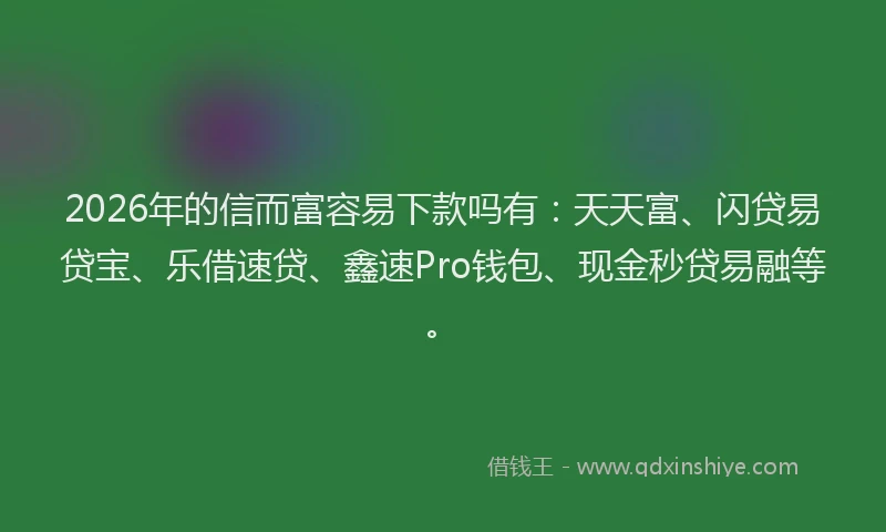 2026年的信而富容易下款吗有：天天富、闪贷易贷宝、乐借速贷、鑫速Pro钱包、现金秒贷易融等。