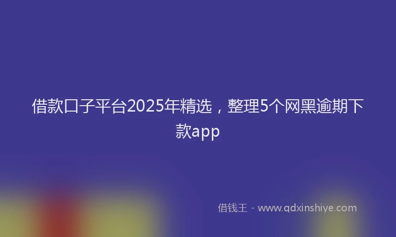 借款口子平台2025年精选，整理5个网黑逾期下款app