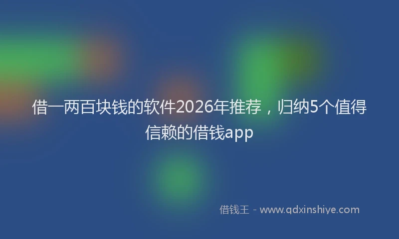借一两百块钱的软件2026年推荐,归纳5个值得信赖的借钱app