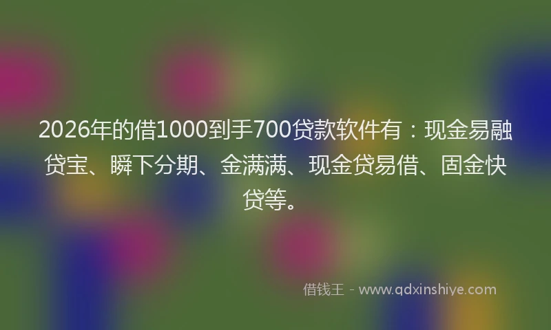 2026年的借1000到手700贷款软件有：现金易融贷宝、瞬下分期、金满满、现金贷易借、固金快贷等。