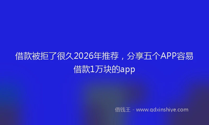借款被拒了很久2026年推荐，分享五个APP容易借款1万块的app