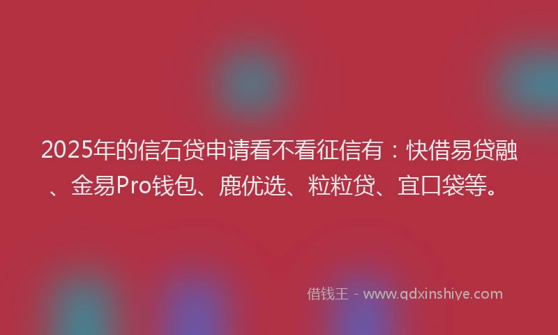 2025年的信石贷申请看不看征信有：快借易贷融、金易Pro钱包、鹿优选、粒粒贷、宜口袋等。