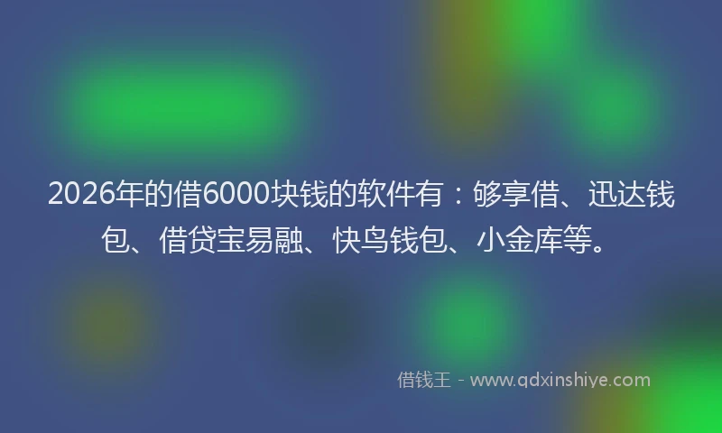 2026年的借6000块钱的软件有：够享借、迅达钱包、借贷宝易融、快鸟钱包、小金库等。