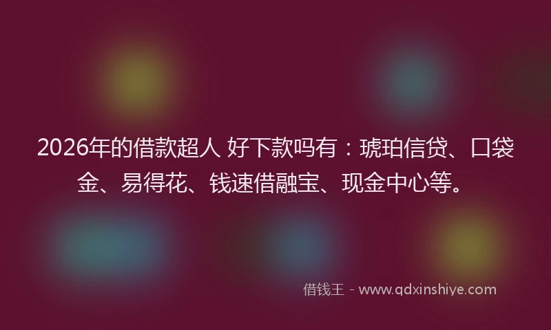 2026年的借款超人 好下款吗有：琥珀信贷、口袋金、易得花、钱速借融宝、现金中心等。