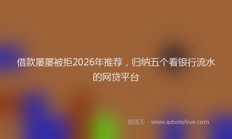 借款屡屡被拒2026年推荐，归纳五个看银行流水的网贷平台