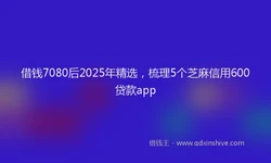 借钱7080后2025年精选，梳理5个芝麻信用600贷款app