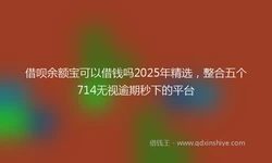 借呗余额宝可以借钱吗2025年精选，整合五个714无视逾期秒下的平台