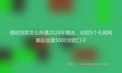 借呗贷款怎么申请2026年精选，总结5个无视网黑征信黑5000贷款口子