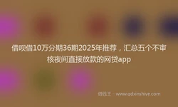 借呗借10万分期36期2025年推荐，汇总五个不审核夜间直接放款的网贷app