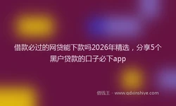 借款必过的网贷能下款吗2026年精选，分享5个黑户贷款的口子必下app