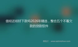 借呗还呗好下款吗2026年精选，整合五个不看欠款的贷款软件