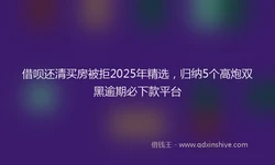 借呗还清买房被拒2025年精选，归纳5个高炮双黑逾期必下款平台