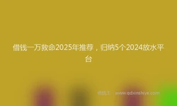 借钱一万救命2025年推荐，归纳5个2024放水平台