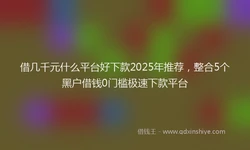 借几千元什么平台好下款2025年推荐，整合5个黑户借钱0门槛极速下款平台