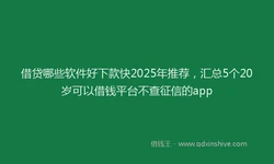 借贷哪些软件好下款快2025年推荐，汇总5个20岁可以借钱平台不查征信的app