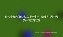 借呗会影响征信吗2026年推荐，整理5个黑户无条件下款的软件