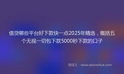 借贷哪些平台好下款快一点2025年精选，概括五个无视一切包下款5000秒下款的口子