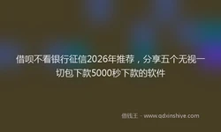 借呗不看银行征信2026年推荐，分享五个无视一切包下款5000秒下款的软件