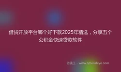借贷开放平台哪个好下款2025年精选，分享五个公积金快速贷款软件
