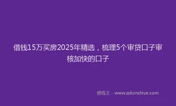 借钱15万买房2025年精选，梳理5个审贷口子审核加快的口子