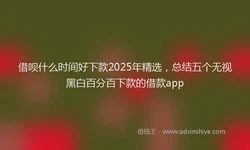 借呗什么时间好下款2025年精选，总结五个无视黑白百分百下款的借款app