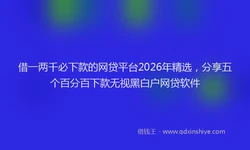 借一两千必下款的网贷平台2026年精选，分享五个百分百下款无视黑白户网贷软件