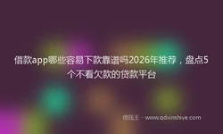 借款app哪些容易下款靠谱吗2026年推荐，盘点5个不看欠款的贷款平台