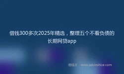 借钱300多次2025年精选，整理五个不看负债的长期网贷app