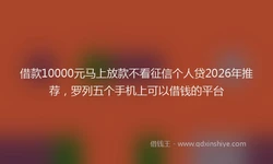 借款10000元马上放款不看征信个人贷2026年推荐，罗列五个手机上可以借钱的平台
