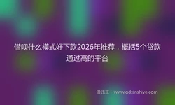 借呗什么模式好下款2026年推荐，概括5个贷款通过高的平台