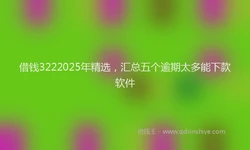 借钱3222025年精选，汇总五个逾期太多能下款软件