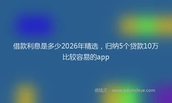 借款利息是多少2026年精选，归纳5个贷款10万比较容易的app