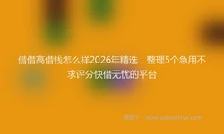 借借高借钱怎么样2026年精选，整理5个急用不求评分快借无忧的平台