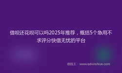 借呗还花呗可以吗2025年推荐，概括5个急用不求评分快借无忧的平台