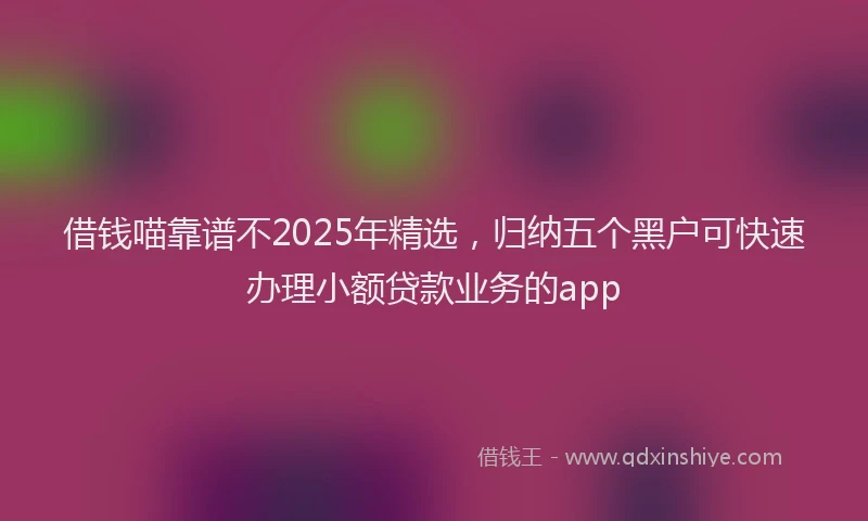 借钱喵靠谱不2025年精选,归纳五个黑户可快速办理小额贷款业务的app