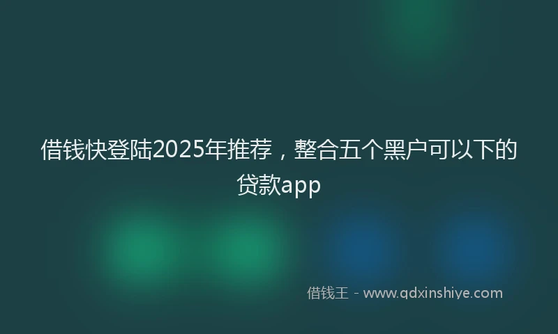 借钱快登陆2025年推荐，整合五个黑户可以下的贷款app