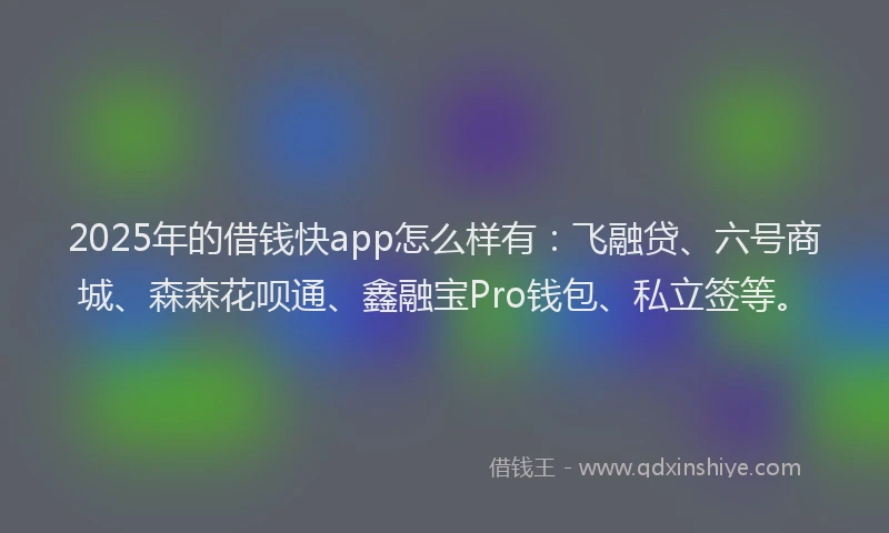2025年的借钱快app怎么样有：飞融贷、六号商城、森森花呗通、鑫融宝Pro钱包、私立签等。