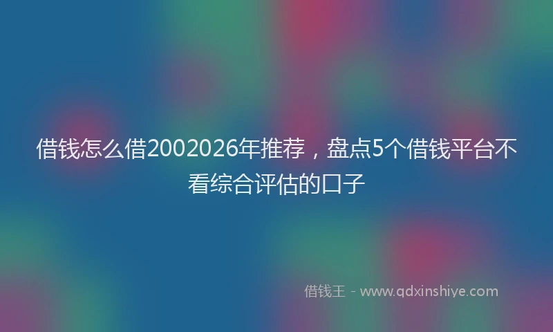 借钱怎么借2002026年推荐，盘点5个借钱平台不看综合评估的口子